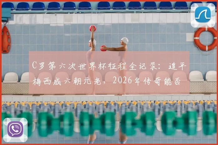 C罗第六次世界杯征程全记录：追平梅西成六朝元老，2026年传奇能否继续？附世界杯出场次数对比盘点