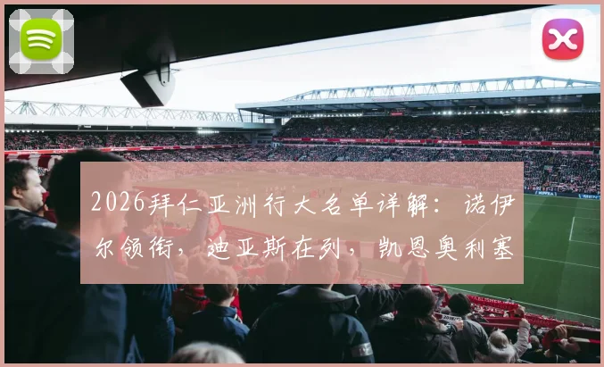 2026拜仁亚洲行大名单详解：诺伊尔领衔，迪亚斯在列，凯恩奥利塞缺席原因分析