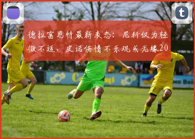 德拉富恩特最新表态:尼科仅为轻微不适,皮诺伤情不乐观或无缘2026世界杯余下赛事