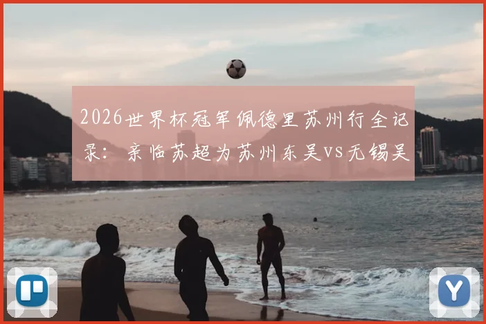 2026世界杯冠军佩德里苏州行全记录:亲临苏超为苏州东吴vs无锡吴钩开球,现场看点与门票购票指南