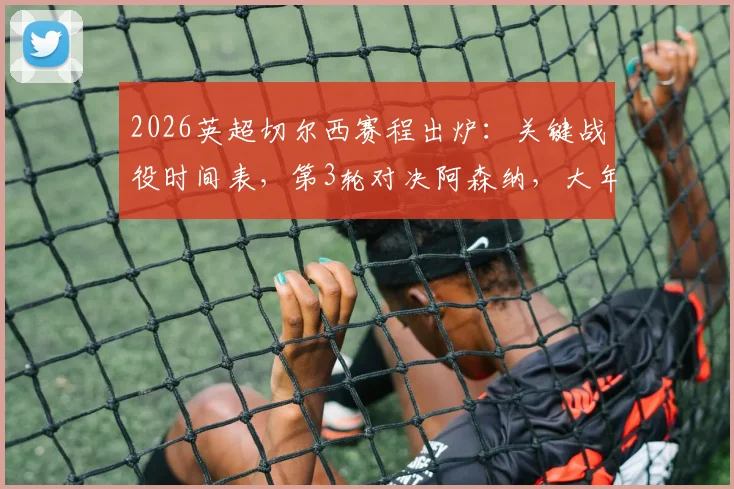 2026英超切尔西赛程出炉：关键战役时间表，第3轮对决阿森纳，大年初一迎战曼联