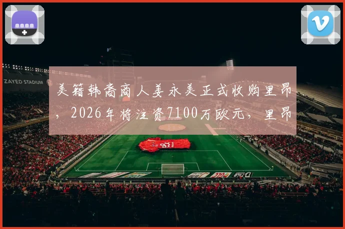 美籍韩裔商人姜永美正式收购里昂，2026年将注资7100万欧元，里昂迎来新时代