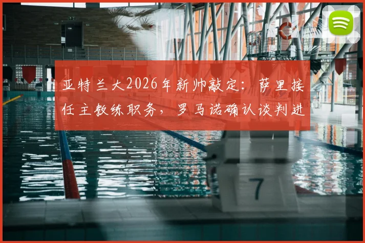 亚特兰大2026年新帅敲定:萨里接任主教练职务,罗马诺确认谈判进入收官阶段