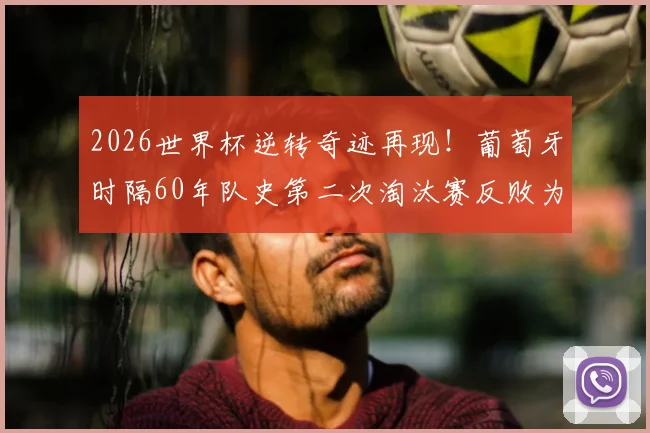 2026世界杯逆转奇迹再现!葡萄牙时隔60年队史第二次淘汰赛反败为胜,C罗时代绝唱?