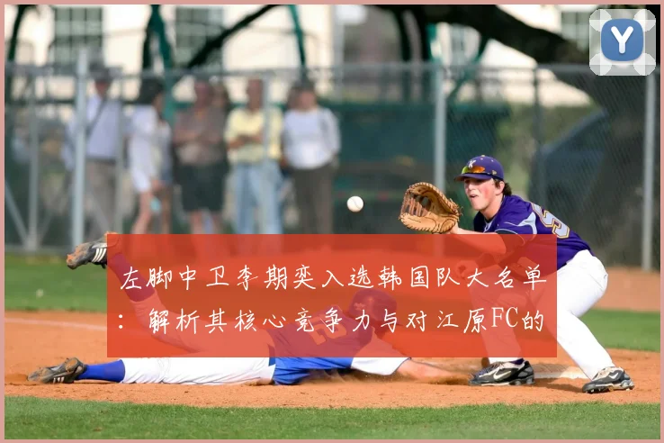 左脚中卫李期奕入选韩国队大名单:解析其核心竞争力与对江原FC的后防价值