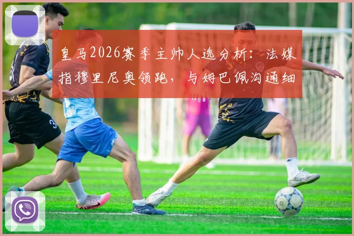 皇马2026赛季主帅人选分析：法媒指穆里尼奥领跑，与姆巴佩沟通细节传闻梳理与可行性探讨