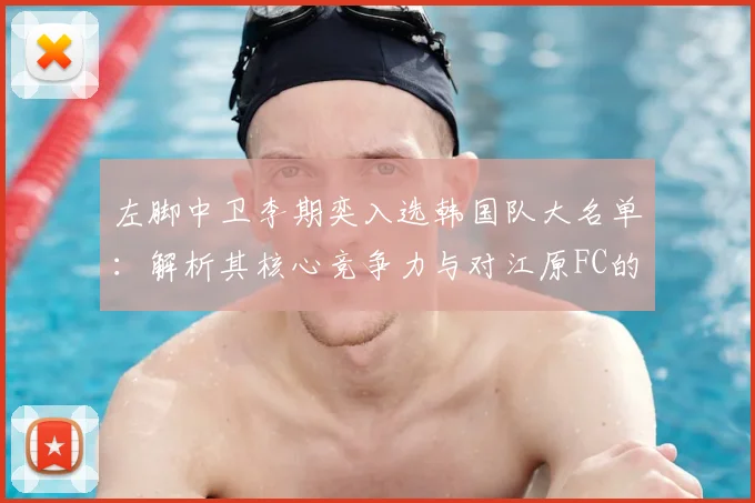 左脚中卫李期奕入选韩国队大名单：解析其核心竞争力与对江原FC的后防价值
