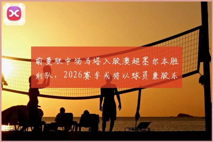 前曼联中场马塔入股澳超墨尔本胜利队，2026赛季或将以球员兼股东双重身份出战