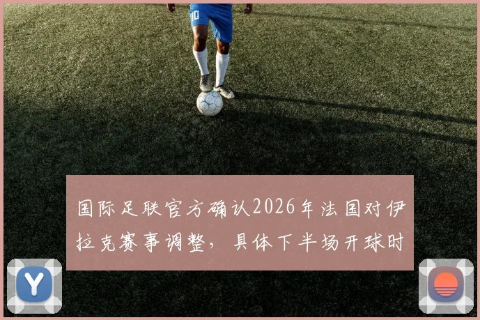国际足联官方确认2026年法国对伊拉克赛事调整，具体下半场开球时间延迟至7点后详解