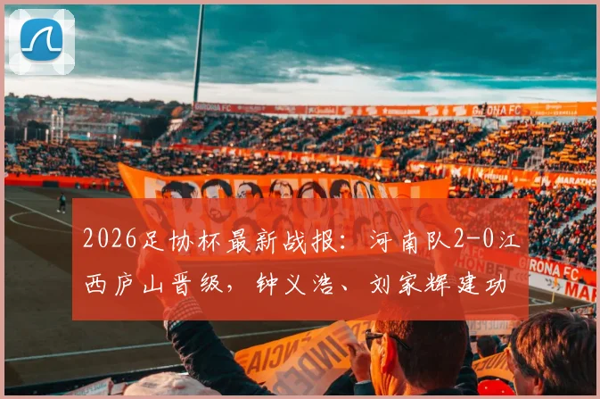 2026足协杯最新战报：河南队2-0江西庐山晋级，钟义浩、刘家辉建功，下一轮对手预测