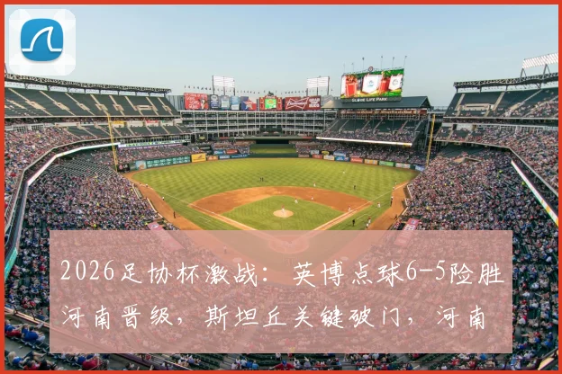 2026足协杯激战:英博点球6-5险胜河南晋级,斯坦丘关键破门,河南队点球失利原因解析