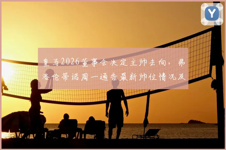 皇马2026董事会决定主帅去向，弗洛伦蒂诺周一通告最新帅位情况及潜在继任者分析