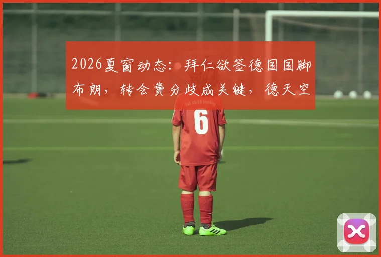 2026夏窗动态：拜仁欲签德国国脚布朗，转会费分歧成关键，德天空最新披露