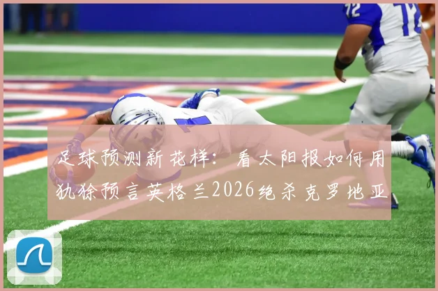 足球预测新花样：看太阳报如何用犰狳预言英格兰2026绝杀克罗地亚，动物玄学靠谱吗？