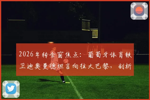 2026年转会窗焦点：葡萄牙体育铁卫迪奥曼德坦言向往大巴黎，剖析其加盟顶级俱乐部的职业路径与可能性