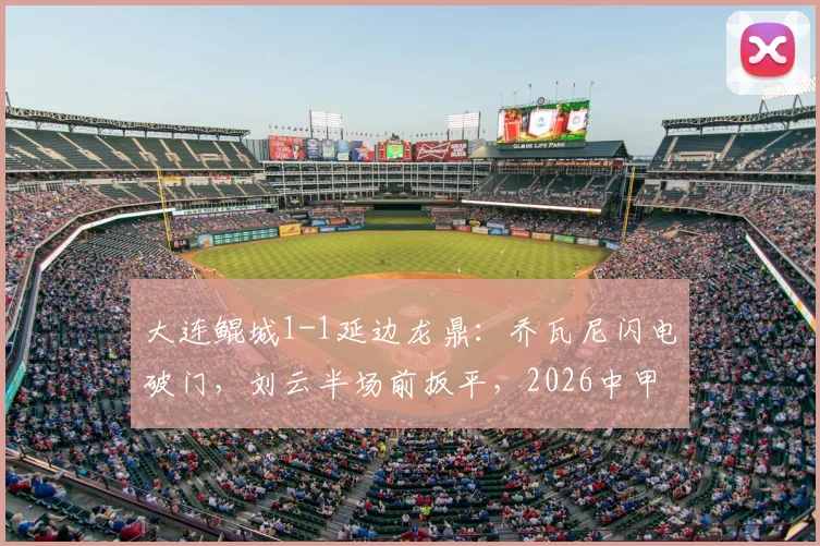 大连鲲城1-1延边龙鼎：乔瓦尼闪电破门，刘云半场前扳平，2026中甲关键战复盘