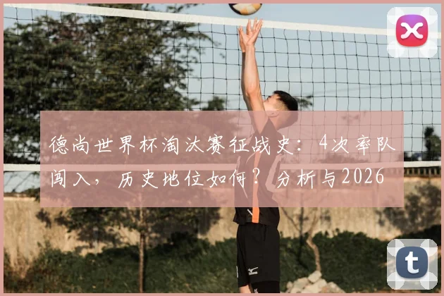 德尚世界杯淘汰赛征战史：4次率队闯入，历史地位如何？分析与2026前景展望