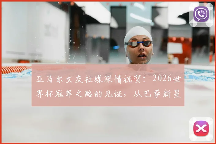亚马尔女友社媒深情祝贺:2026世界杯冠军之路的见证,从巴萨新星到世界之巅的成长故事全解析