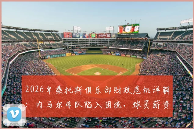 2026年桑托斯俱乐部财政危机详解：内马尔母队陷入困境，球员薪资遭长期拖欠现状分析