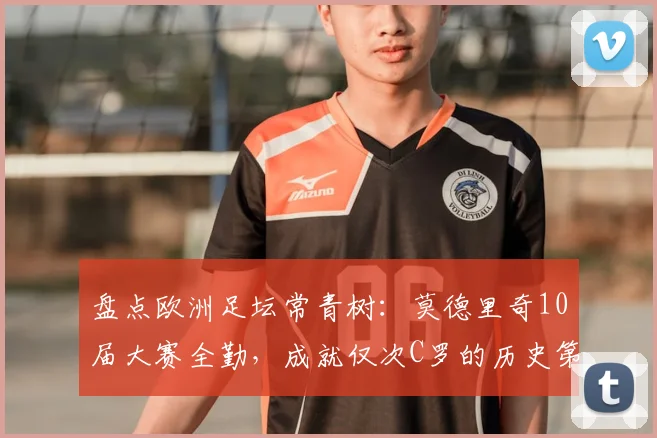 盘点欧洲足坛常青树：莫德里奇10届大赛全勤，成就仅次C罗的历史第二人地位