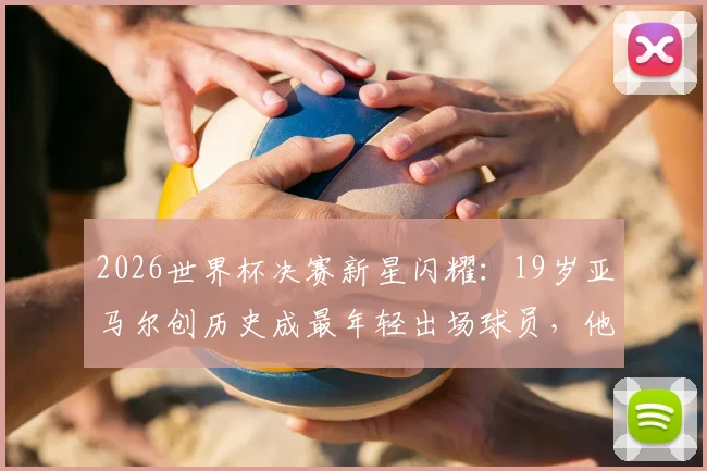 2026世界杯决赛新星闪耀：19岁亚马尔创历史成最年轻出场球员，他的成长轨迹与未来潜力解析