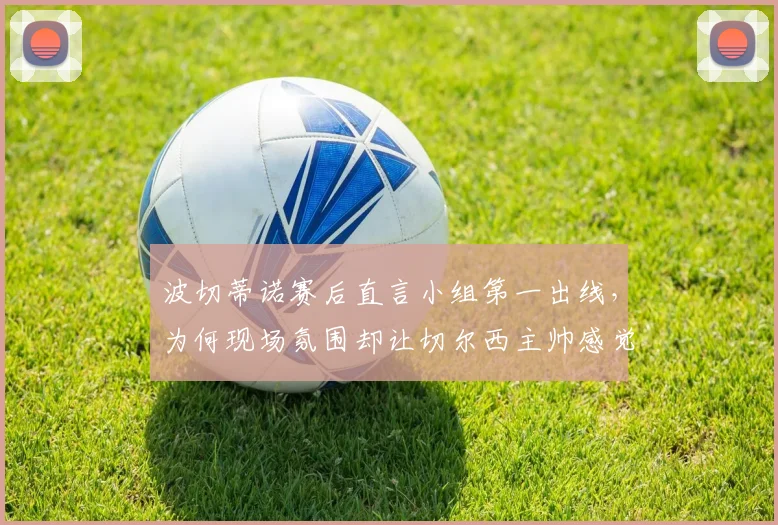 波切蒂诺赛后直言小组第一出线,为何现场氛围却让切尔西主帅感觉对手土耳其队晋级了?