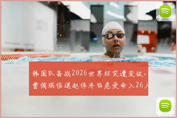 韩国队备战2026世界杯突遭变故，曹侑珉伤退赵伟济临危受命入26人名单，新名单解析
