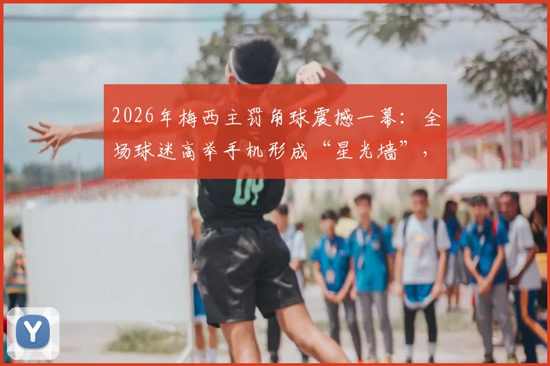 2026年梅西主罚角球震撼一幕：全场球迷高举手机形成“星光墙”，经典画面如何拍出同款效果